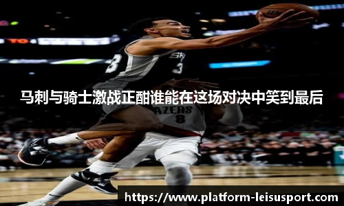 马刺与骑士激战正酣谁能在这场对决中笑到最后
