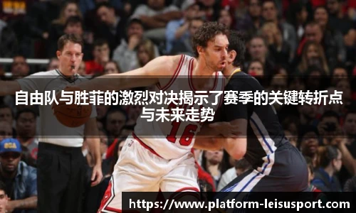 自由队与胜菲的激烈对决揭示了赛季的关键转折点与未来走势