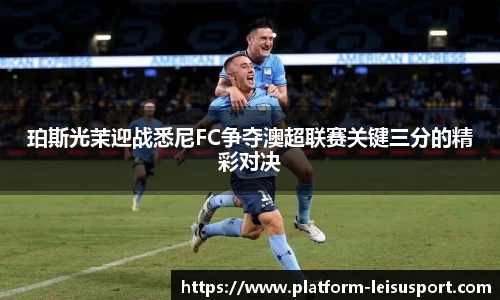 珀斯光茉迎战悉尼FC争夺澳超联赛关键三分的精彩对决