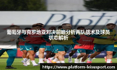 葡萄牙与克罗地亚对决前瞻分析两队战术及球员状态解析