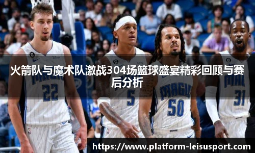 火箭队与魔术队激战304场篮球盛宴精彩回顾与赛后分析