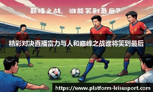 精彩对决直播富力与人和巅峰之战谁将笑到最后