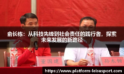 俞长栋：从科技先锋到社会责任的践行者，探索未来发展的新路径