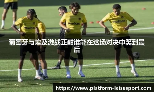 葡萄牙与埃及激战正酣谁能在这场对决中笑到最后